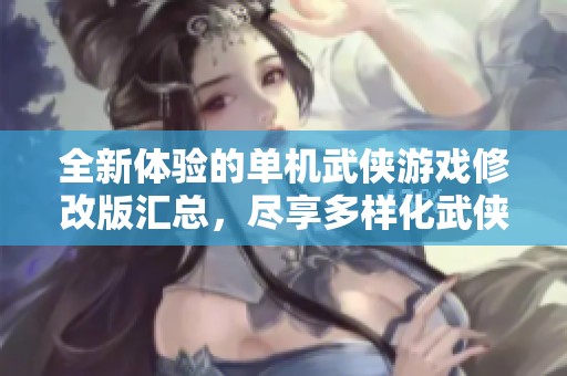 全新体验的单机武侠游戏修改版汇总，尽享多样化武侠游戏修改版本全面攻略与推荐