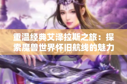 重温经典艾泽拉斯之旅：探索魔兽世界怀旧航线的魅力与传承