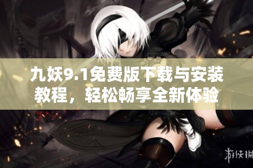 九妖9.1免费版下载与安装教程，轻松畅享全新体验
