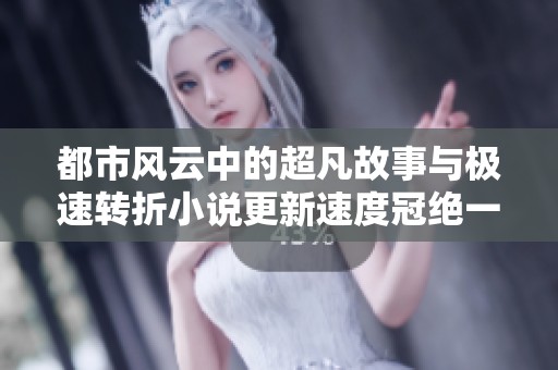 都市风云中的超凡故事与极速转折小说更新速度冠绝一切