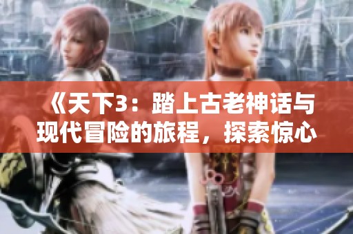 《天下3：踏上古老神话与现代冒险的旅程，探索惊心动魄的传奇故事》