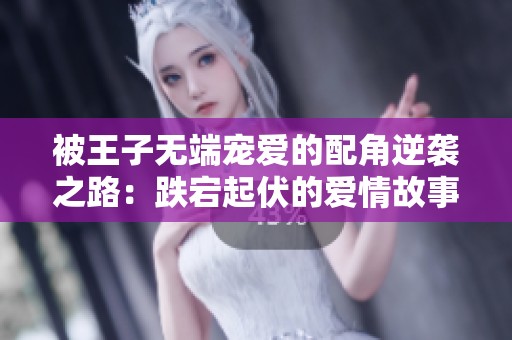 被王子无端宠爱的配角逆袭之路：跌宕起伏的爱情故事