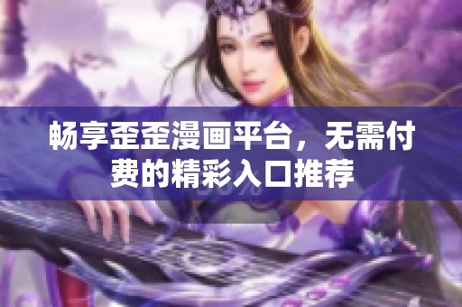 畅享歪歪漫画平台，无需付费的精彩入口推荐