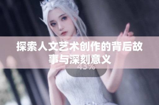 探索人文艺术创作的背后故事与深刻意义