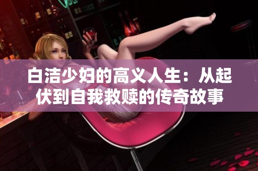 白洁少妇的高义人生：从起伏到自我救赎的传奇故事