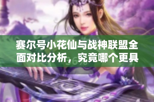 赛尔号小花仙与战神联盟全面对比分析，究竟哪个更具优势和魅力