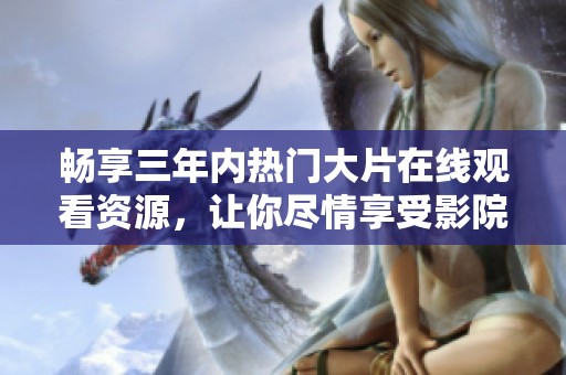畅享三年内热门大片在线观看资源，让你尽情享受影院盛宴