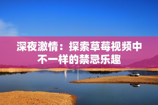 深夜激情：探索草莓视频中不一样的禁忌乐趣