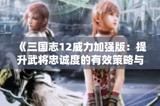《三国志12威力加强版：提升武将忠诚度的有效策略与解决方案》