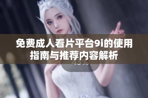 免费成人看片平台9i的使用指南与推荐内容解析