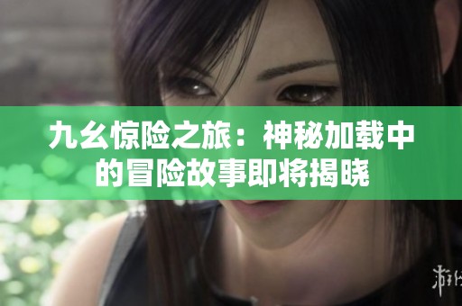 九幺惊险之旅：神秘加载中的冒险故事即将揭晓