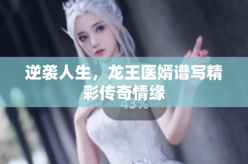 逆袭人生，龙王医婿谱写精彩传奇情缘