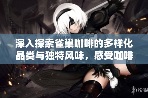 深入探索雀巢咖啡的多样化品类与独特风味，感受咖啡世界的无尽魅力与惊喜