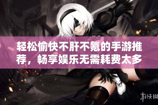 轻松愉快不肝不氪的手游推荐，畅享娱乐无需耗费太多时间和金钱