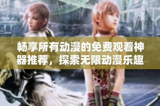 畅享所有动漫的免费观看神器推荐，探索无限动漫乐趣