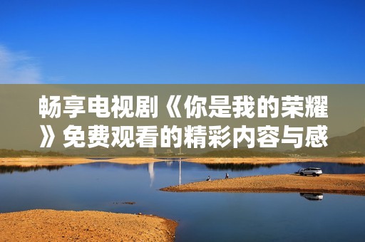 畅享电视剧《你是我的荣耀》免费观看的精彩内容与感人剧情