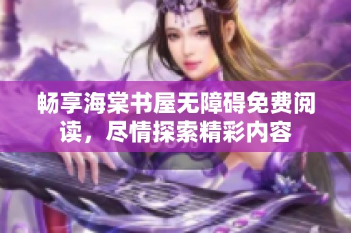 畅享海棠书屋无障碍免费阅读，尽情探索精彩内容