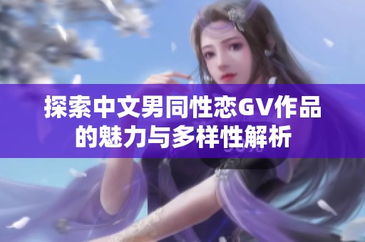 探索中文男同性恋GV作品的魅力与多样性解析