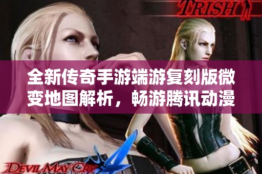 全新传奇手游端游复刻版微变地图解析，畅游腾讯动漫带你体验经典怀旧之旅