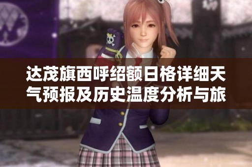 达茂旗西呼绍额日格详细天气预报及历史温度分析与旅游指数预测指南