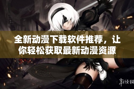 全新动漫下载软件推荐，让你轻松获取最新动漫资源