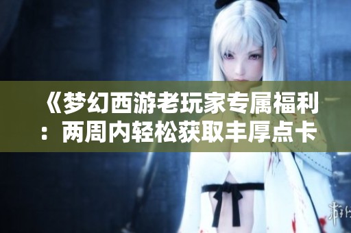 《梦幻西游老玩家专属福利：两周内轻松获取丰厚点卡攻略分享》