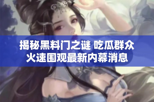 揭秘黑料门之谜 吃瓜群众火速围观最新内幕消息