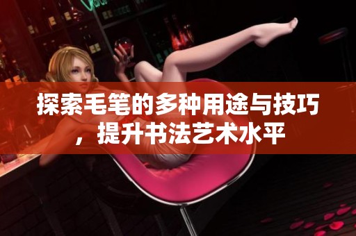 探索毛笔的多种用途与技巧，提升书法艺术水平