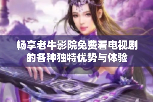 畅享老牛影院免费看电视剧的各种独特优势与体验