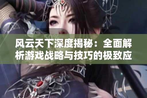 风云天下深度揭秘：全面解析游戏战略与技巧的极致应用与探讨