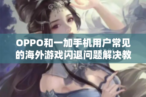 OPPO和一加手机用户常见的海外游戏闪退问题解决教程分享