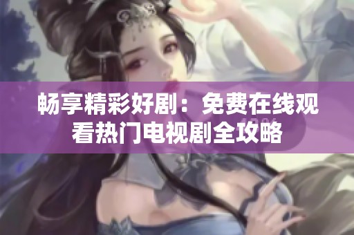 畅享精彩好剧：免费在线观看热门电视剧全攻略
