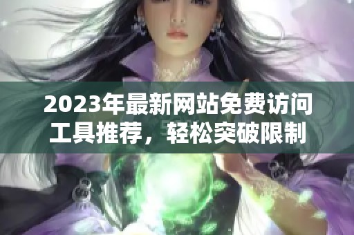 2023年最新网站免费访问工具推荐，轻松突破限制