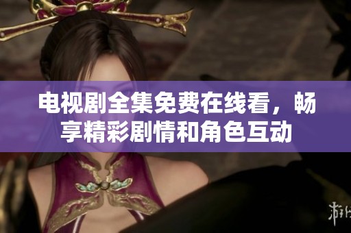电视剧全集免费在线看，畅享精彩剧情和角色互动