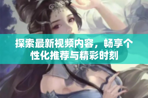 探索最新视频内容，畅享个性化推荐与精彩时刻