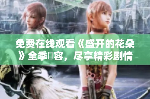 免费在线观看《盛开的花朵》全季內容，尽享精彩剧情与浪漫情感