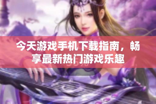 今天游戏手机下载指南，畅享最新热门游戏乐趣