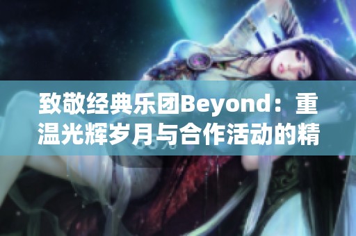 致敬经典乐团Beyond：重温光辉岁月与合作活动的精彩瞬间
