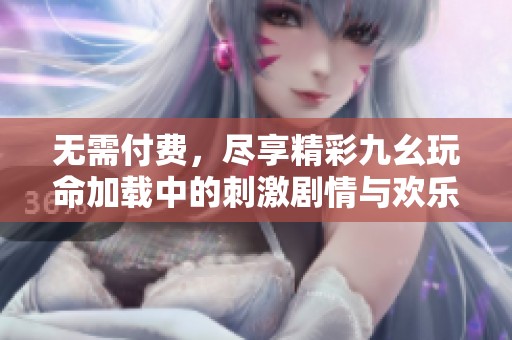 无需付费，尽享精彩九幺玩命加载中的刺激剧情与欢乐时光