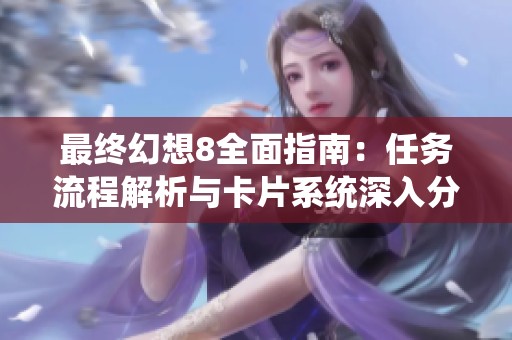 最终幻想8全面指南：任务流程解析与卡片系统深入分析，助你畅玩游戏