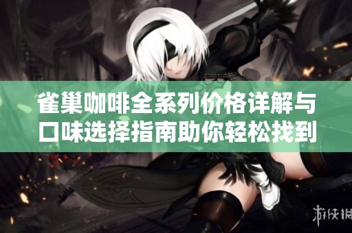 雀巢咖啡全系列价格详解与口味选择指南助你轻松找到心仪咖啡饮品