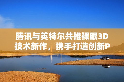 腾讯与英特尔共推裸眼3D技术新作，携手打造创新PC游戏设备精彩亮相