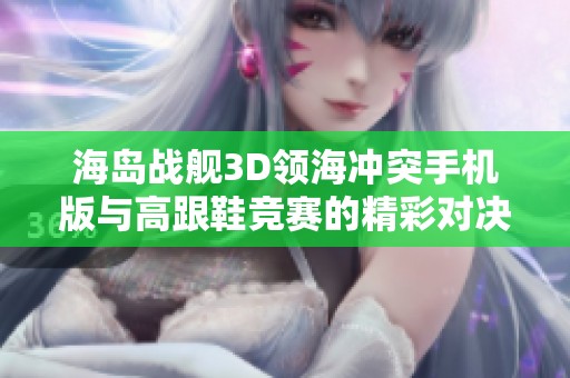 海岛战舰3D领海冲突手机版与高跟鞋竞赛的精彩对决哪款更胜一筹了解更多玩法技巧