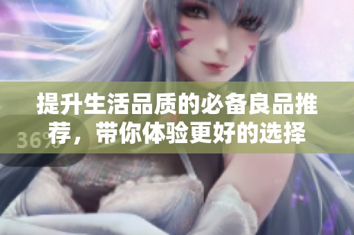 提升生活品质的必备良品推荐，带你体验更好的选择