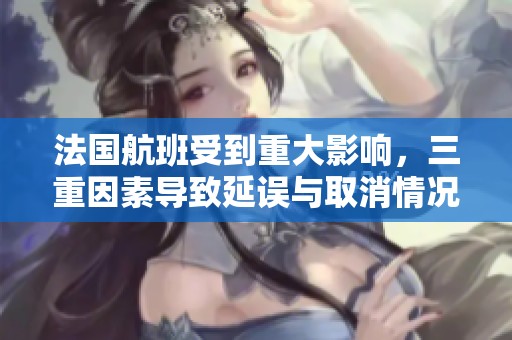 法国航班受到重大影响，三重因素导致延误与取消情况加剧