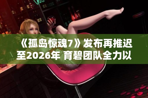 《孤岛惊魂7》发布再推迟至2026年 育碧团队全力以赴进行开发工作