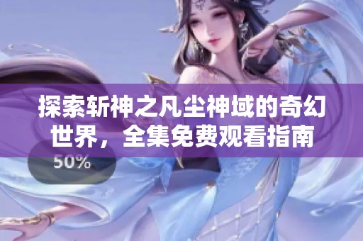 探索斩神之凡尘神域的奇幻世界，全集免费观看指南