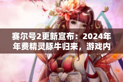 赛尔号2更新宣布：2024年年费精灵豚牛归来，游戏内容大揭秘与玩法分析