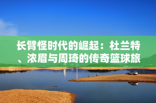 长臂怪时代的崛起：杜兰特、浓眉与周琦的传奇篮球旅程与奋斗历程