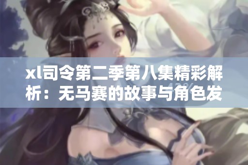 xl司令第二季第八集精彩解析：无马赛的故事与角色发展全景剖析